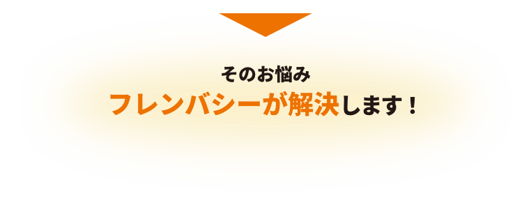 そのお悩み、フレンバシーが解決します！